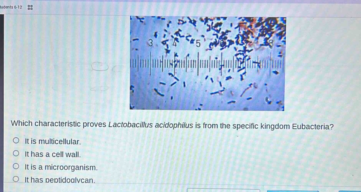 which characteristic proves lactobacillus acidophilus is from the specific kingdom eubacteria?\nit is multicellular.\nit has a cell wall.\nit is a microorganism.\nit has peptidoglycan.