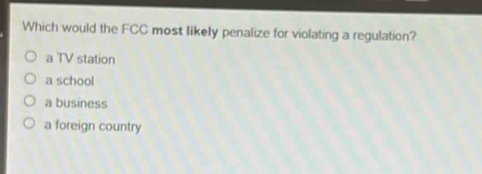 which would the fcc most likely penalize for violating a regulation?\n a tv station\n a school\n a business\n a foreign country
