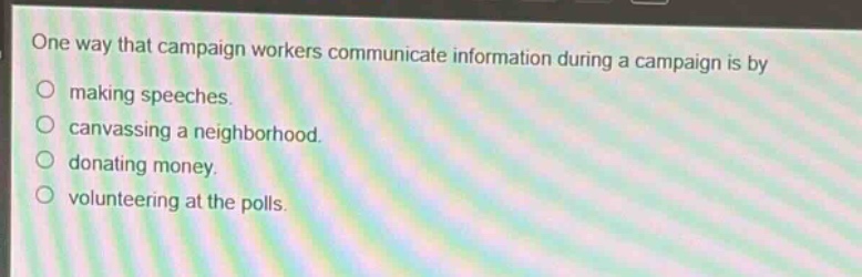 one way that campaign workers communicate information during a campaign is by\nmaking speeches.\ncanvassing a neighborhood.\ndonating money.\nvolunteering at the polls.