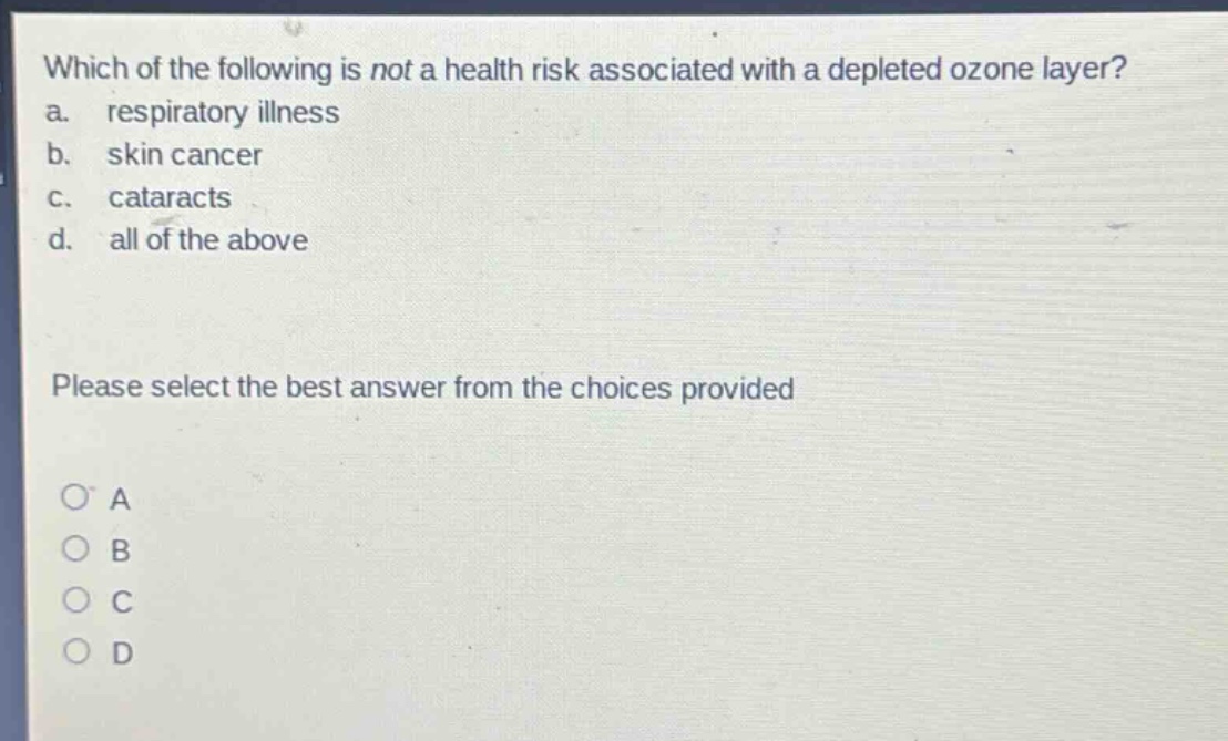 which of the following is not a health risk associated with a depleted ozone layer? a. respiratory illness b. skin cancer c. cataracts d. all of the above please select the best answer from the choices provided