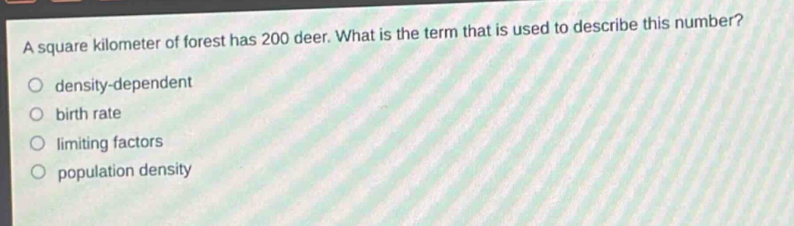 a square kilometer of forest has 200 deer. what is the term that is used to describe this number?\no density - dependent\no birth rate\no limiting factors\no population density