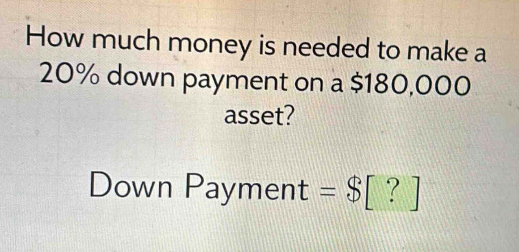 how much money is needed to make a 20% down payment on a $180,000 asset? down payment = $?