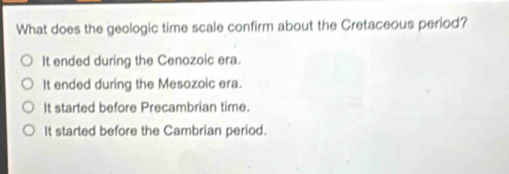 what does the geologic time scale confirm about the cretaceous period?\no it ended during the cenozoic era.\no it ended during the mesozoic era.\no it started before precambrian time.\no it started before the cambrian period.