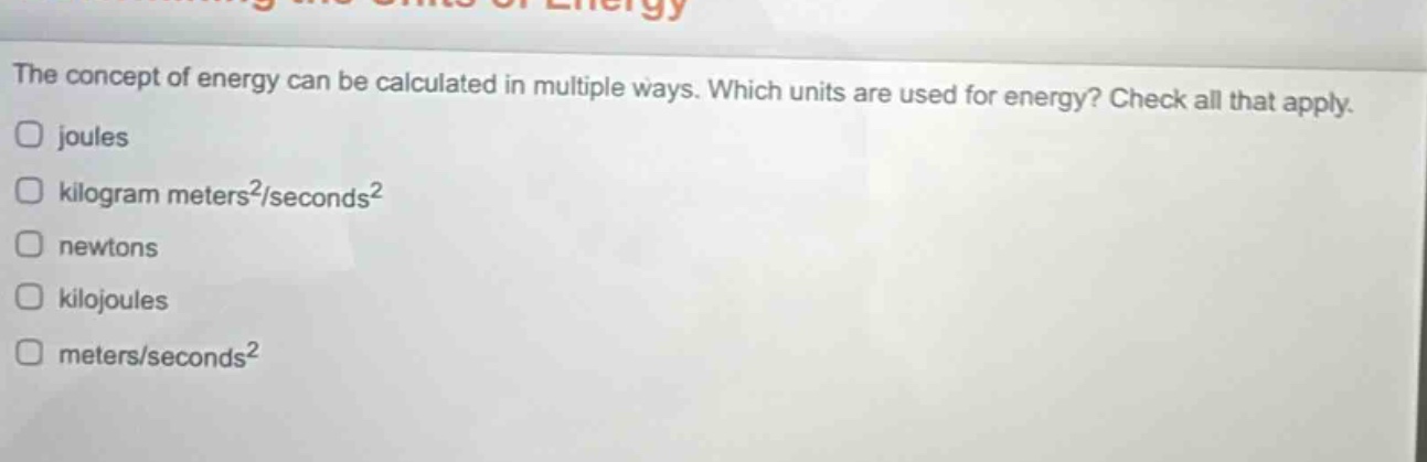 the concept of energy can be calculated in multiple ways. which units are used for energy? check all that apply. \n□ joules\n□ kilogram meters²/seconds²\n□ newtons\n□ kilojoules\n□ meters/seconds²