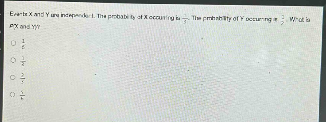 events x and y are independent. the probability of x occurring is $\frac{1}{3}$. the probability of y occurring is $\frac{1}{2}$. what is p(x and y)?\n$\frac{1}{6}$\n$\frac{1}{3}$\n$\frac{2}{3}$\n$\frac{5}{6}$
