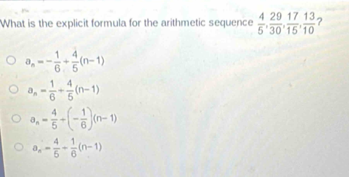 what is the explicit formula for the arithmetic sequence $\frac{4}{5},\frac{29}{30},\frac{17}{15},\frac{13}{10}$?\n$a_n = -\frac{1}{6}+\frac{4}{5}(n - 1)$\n$a_n=\frac{1}{6}+\frac{4}{5}(n - 1)$\n$a_n=\frac{4}{5}+(-\frac{1}{6})(n - 1)$\n$a_n=\frac{4}{5}+\frac{1}{6}(n - 1)$