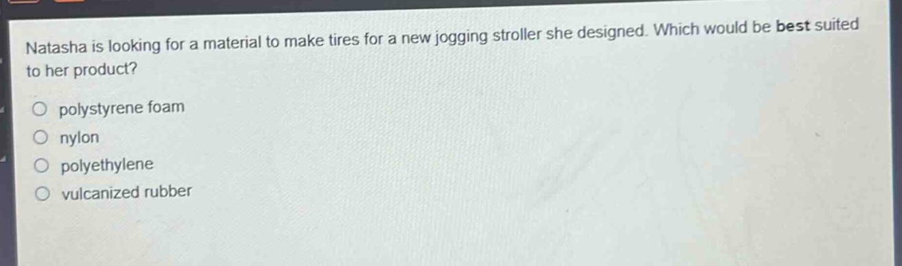 natasha is looking for a material to make tires for a new jogging stroller she designed. which would be best suited to her product?\npolystyrene foam\nnylon\npolyethylene\nvulcanized rubber