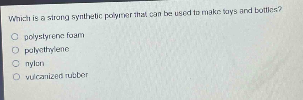 which is a strong synthetic polymer that can be used to make toys and bottles?\npolystyrene foam\npolyethylene\nnylon\nvulcanized rubber
