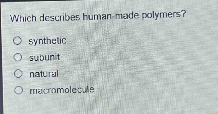which describes human - made polymers?\no synthetic\no subunit\no natural\no macromolecule
