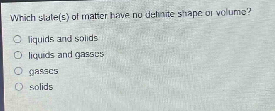 which state(s) of matter have no definite shape or volume?\no liquids and solids\no liquids and gasses\no gasses\no solids