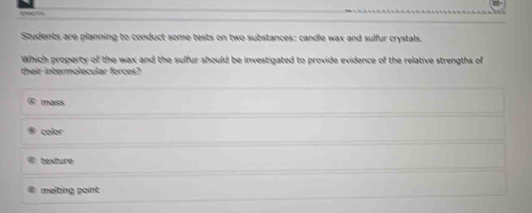 students are planning to conduct some tests on two substances: candle wax and sulfur crystals. which property of the wax and the sulfur should be investigated to provide evidence of the relative strengths of their intermolecular forces? mass color texture melting point