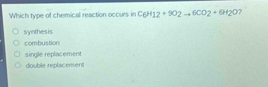 which type of chemical reaction occurs in c6h12 + 9o2 → 6co2 + 6h2o?\n○ synthesis\n○ combustion\n○ single replacement\n○ double replacement