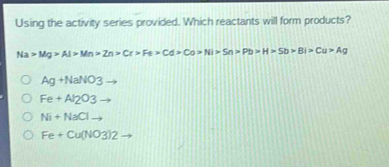 using the activity series provided. which reactants will form products?\nna > mg > al > mn > zn > cr > fe > cd > co > ni > sn > pb > h > sb > bi > cu > ag\no ag + nano3 →\no fe + al2o3 →\no ni + nacl →\no fe + cu(no3)2 →