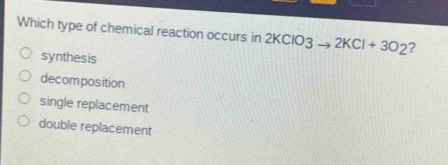 which type of chemical reaction occurs in 2kclo3 → 2kcl + 3o2?\nsynthesis\ndecomposition\nsingle replacement\ndouble replacement