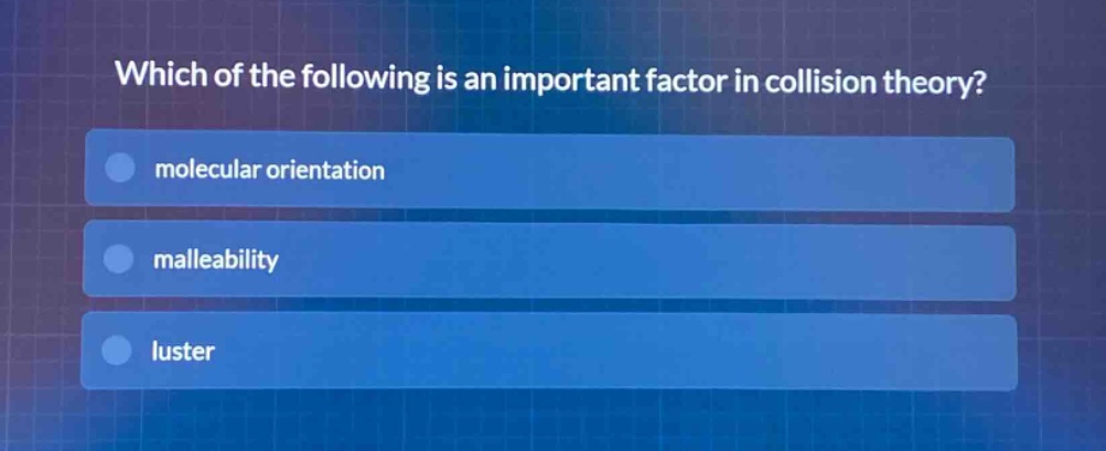 which of the following is an important factor in collision theory?\nmolecular orientation\nmalleability\nluster