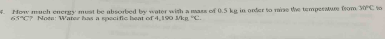 4. how much energy must be absorbed by water with a mass of 0.5 kg in order to raise the temperature from 30°c to 65°c? note: water has a specific heat of 4,190 j/kg °c.