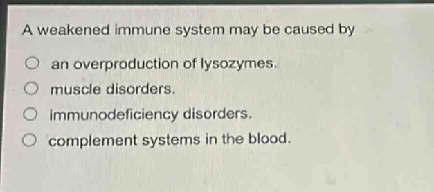 a weakened immune system may be caused by\nan overproduction of lysozymes.\nmuscle disorders.\nimmunodeficiency disorders.\ncomplement systems in the blood.