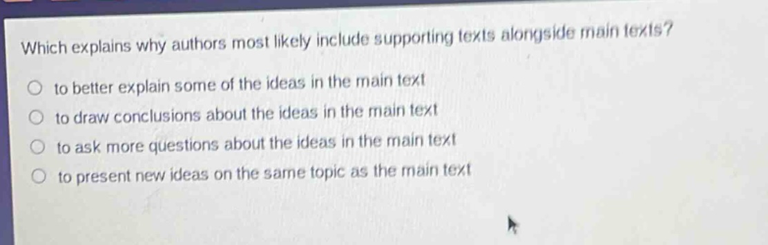 which explains why authors most likely include supporting texts alongside main texts?\n to better explain some of the ideas in the main text\n to draw conclusions about the ideas in the main text\n to ask more questions about the ideas in the main text\n to present new ideas on the same topic as the main text