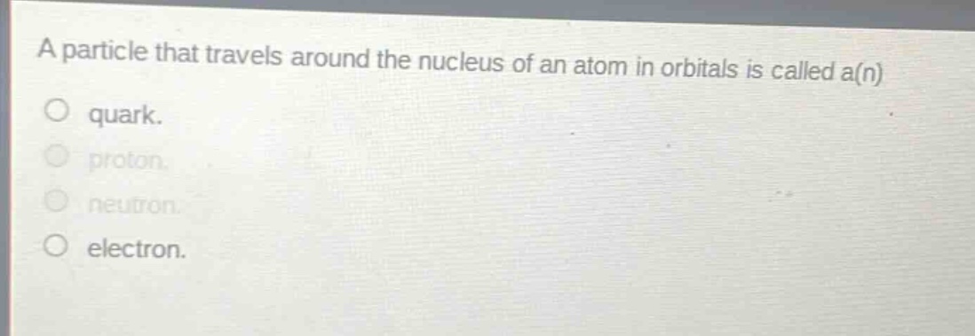 a particle that travels around the nucleus of an atom in orbitals is called a(n)\no quark.\no proton.\no neutron.\no electron.