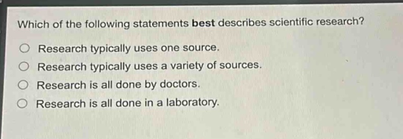 which of the following statements best describes scientific research?\no research typically uses one source.\no research typically uses a variety of sources.\no research is all done by doctors.\no research is all done in a laboratory.