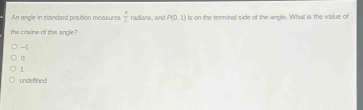 an angle in standard position measures $\frac{pi}{2}$ radians, and $p(0, 1)$ is on the terminal side of the angle. what is the value of the cosine of this angle?\n-1\n0\n1\nundefined