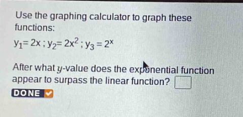 use the graphing calculator to graph these functions: y1 = 2x; y2 = 2x^2; y3 = 2^x. after what y - value does the exponential function appear to surpass the linear function?