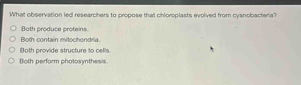 what observation led researchers to propose that chloroplasts evolved from cyanobacteria?\no both produce proteins.\no both contain mitochondria.\no both provide structure to cells.\no both perform photosynthesis.