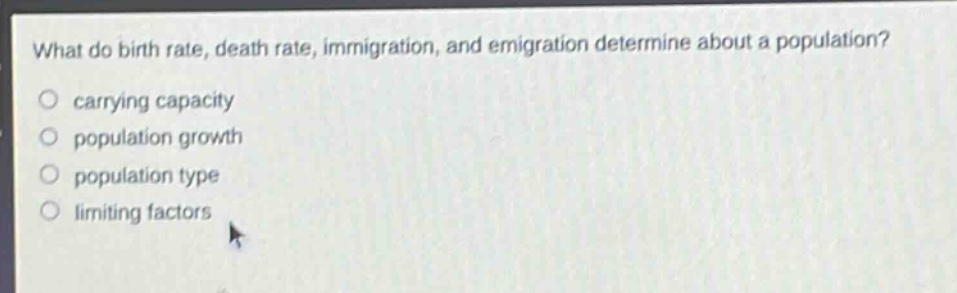 what do birth rate, death rate, immigration, and emigration determine about a population?\no carrying capacity\no population growth\no population type\no limiting factors