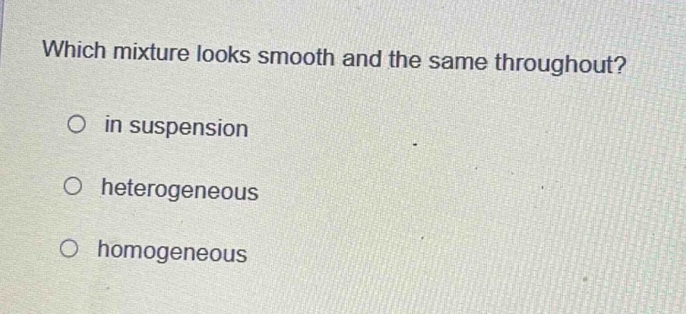 which mixture looks smooth and the same throughout?\no in suspension\no heterogeneous\no homogeneous