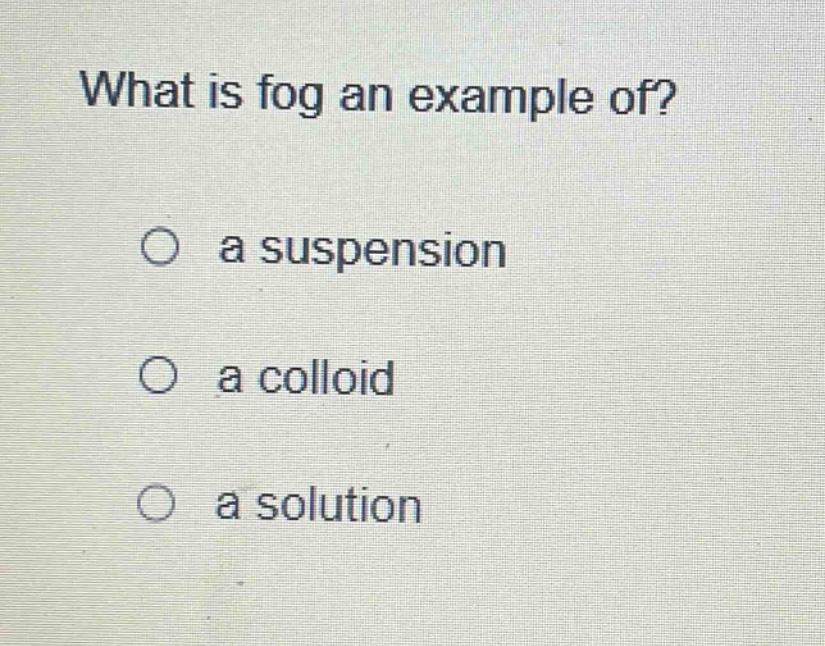 what is fog an example of?\no a suspension\no a colloid\no a solution