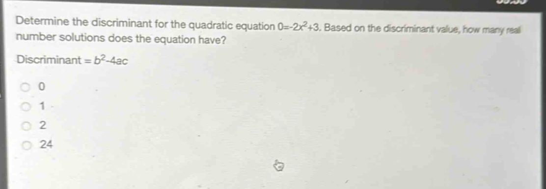 determine the discriminant for the quadratic equation 0=-2x²+3. based on the discriminant value, how many real number solutions does the equation have? discriminant = b² - 4ac 0 1 2 24