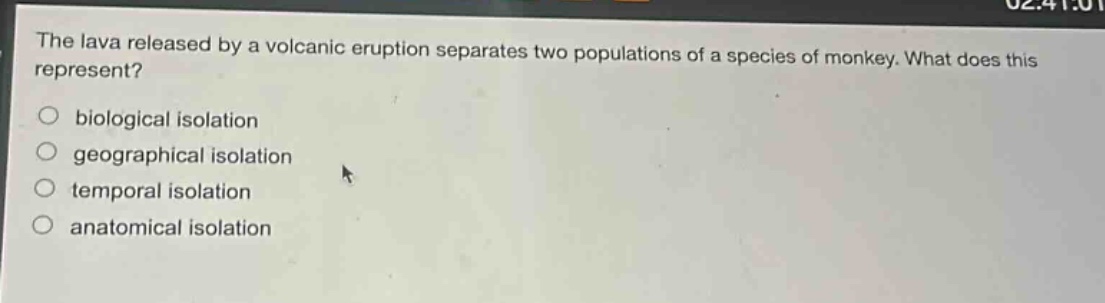 the lava released by a volcanic eruption separates two populations of a species of monkey. what does this represent?\n○ biological isolation\n○ geographical isolation\n○ temporal isolation\n○ anatomical isolation