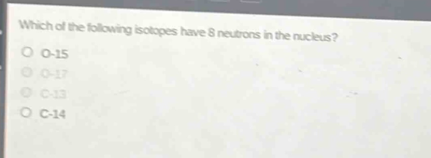 which of the following isotopes have 8 neutrons in the nucleus?\no o-15\no o-17\no c-13\no c-14
