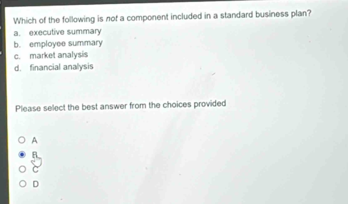 which of the following is not a component included in a standard business plan? a. executive summary b. employee summary c. market analysis d. financial analysis please select the best answer from the choices provided