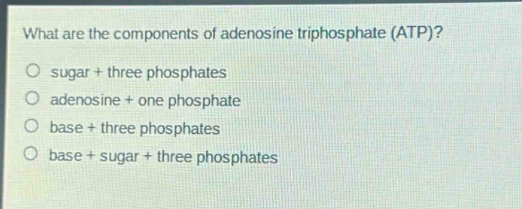 what are the components of adenosine triphosphate (atp)?\no sugar + three phosphates\no adenosine + one phosphate\no base + three phosphates\no base + sugar + three phosphates