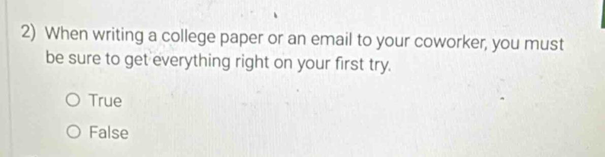 2) when writing a college paper or an email to your coworker, you must be sure to get everything right on your first try.\n○ true\n○ false