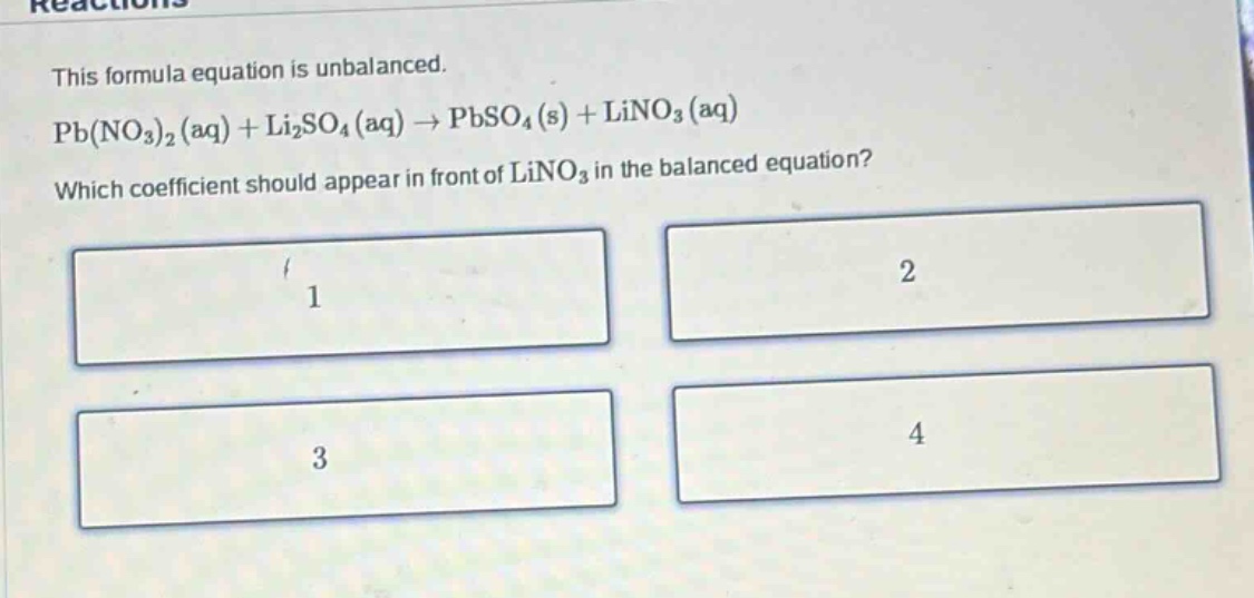 this formula equation is unbalanced. pb(no₃)₂(aq) + li₂so₄(aq) → pbso₄(s) + lino₃(aq) which coefficient should appear in front of lino₃ in the balanced equation? 1 2 3 4