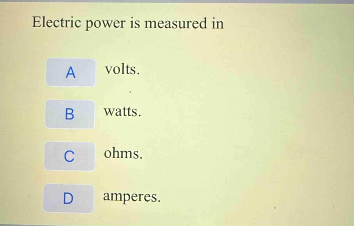 electric power is measured in\na volts.\nb watts.\nc ohms.\nd amperes.