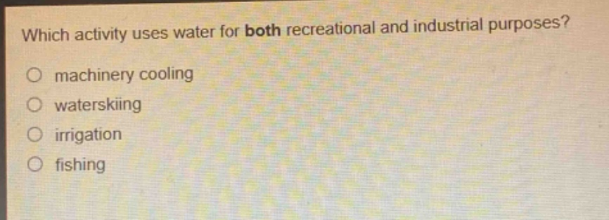 which activity uses water for both recreational and industrial purposes?\no machinery cooling\no waterskiing\no irrigation\no fishing