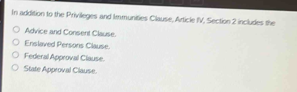 in addition to the privileges and immunities clause, article iv, section 2 includes the\n○ advice and consent clause.\n○ enslaved persons clause.\n○ federal approval clause.\n○ state approval clause.