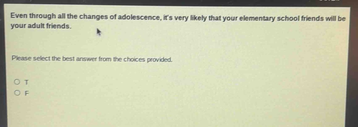 even through all the changes of adolescence, its very likely that your elementary school friends will be your adult friends. please select the best answer from the choices provided. o t o f