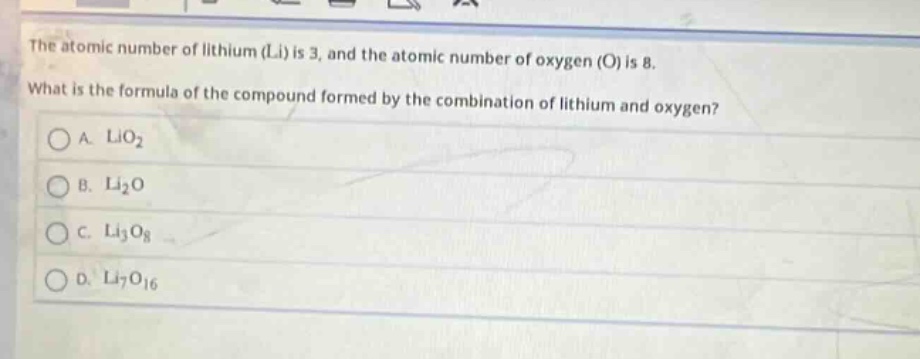 the atomic number of lithium (li) is 3, and the atomic number of oxygen (o) is 8. what is the formula of the compound formed by the combination of lithium and oxygen?\na. lio₂\nb. li₂o\nc. li₃o₈\nd. li₇o₁₆
