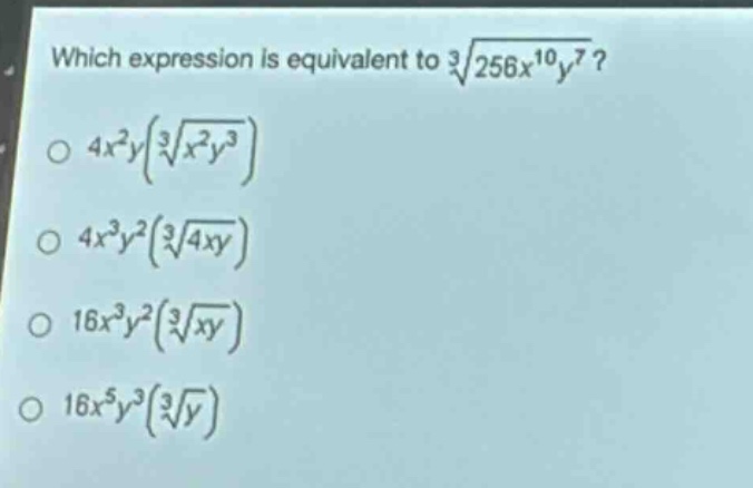 which expression is equivalent to $sqrt3{256x^{10}y^{7}}$?\n$4x^{2}y(sqrt3{x^{2}y^{3}})$\n$4x^{3}y^{2}(sqrt3{4xy})$\n$16x^{3}y^{2}(sqrt3{xy})$\n$16x^{5}y^{3}(sqrt3{y})$