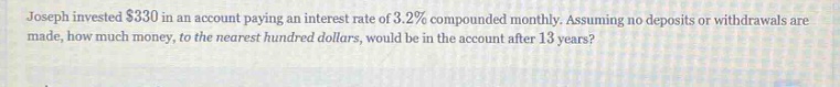joseph invested $330 in an account paying an interest rate of 3.2% compounded monthly. assuming no deposits or withdrawals are made, how much money, to the nearest hundred dollars, would be in the account after 13 years?
