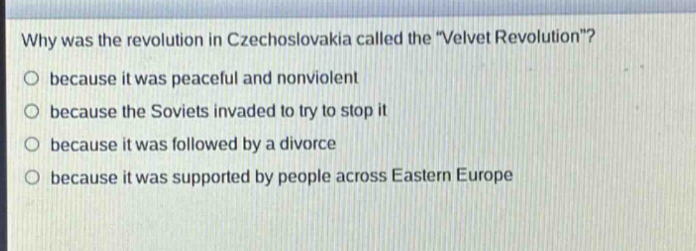 why was the revolution in czechoslovakia called the \velvet revolution\?\no because it was peaceful and nonviolent\no because the soviets invaded to try to stop it\no because it was followed by a divorce\no because it was supported by people across eastern europe