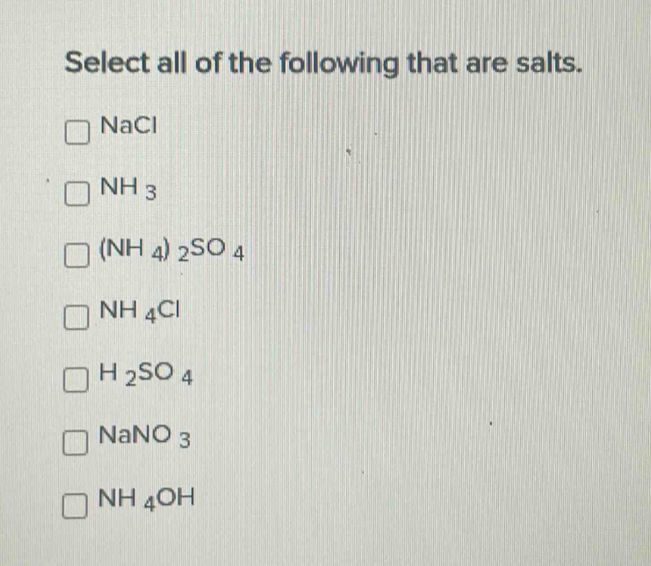 select all of the following that are salts.\n□ nacl\n□ nh₃\n□ (nh₄)₂so₄\n□ nh₄cl\n□ h₂so₄\n□ nano₃\n□ nh₄oh