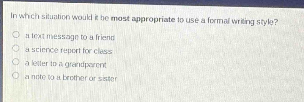 in which situation would it be most appropriate to use a formal writing style?\n a text message to a friend\n a science report for class\n a letter to a grandparent\n a note to a brother or sister