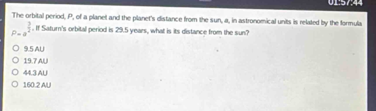 the orbital period, $p$, of a planet and the planets distance from the sun, $a$, in astronomical units is related by the formula $p = a^{\frac{3}{2}}$. if saturns orbital period is 29.5 years, what is its distance from the sun?\no 9.5 au\no 19.7 au\no 44.3 au\no 160.2 au