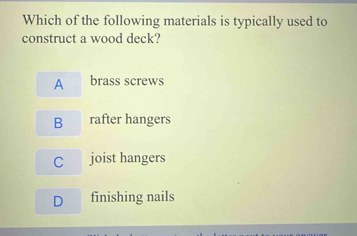 which of the following materials is typically used to construct a wood deck?\na brass screws\nb rafter hangers\nc joist hangers\nd finishing nails