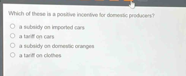which of these is a positive incentive for domestic producers?\n○ a subsidy on imported cars\n○ a tariff on cars\n○ a subsidy on domestic oranges\n○ a tariff on clothes